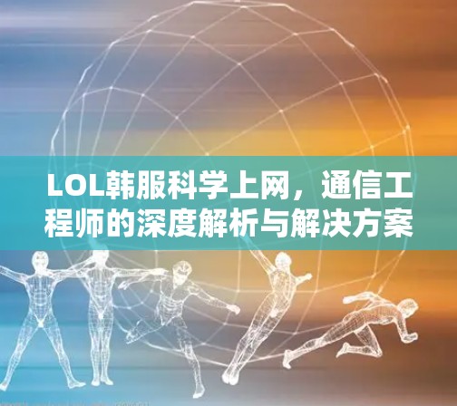 LOL韩服科学上网，通信工程师的深度解析与解决方案