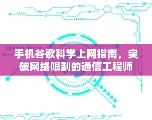 手机谷歌科学上网指南，突破网络限制的通信工程师解析