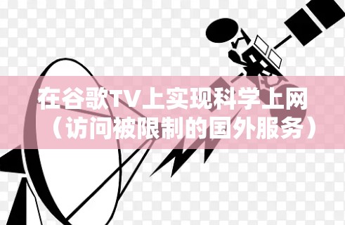 在谷歌TV上实现科学上网（访问被限制的国外服务）需要通过VPN或代理工具。以下是具体方法和注意事项