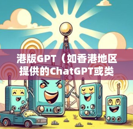 港版GPT（如香港地区提供的ChatGPT或类似AI服务）通常需要科学上网（翻墙）才能访问，原因如下