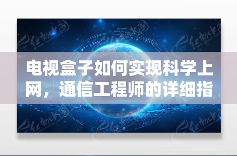 电视盒子如何实现科学上网，通信工程师的详细指南
