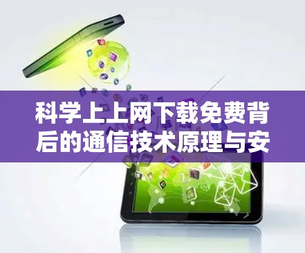 科学上上网下载免费背后的通信技术原理与安全风险解析
