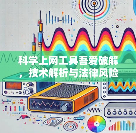 科学上网工具吾爱破解，技术解析与法律风险探讨
